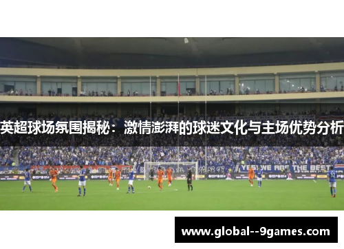 英超球场氛围揭秘：激情澎湃的球迷文化与主场优势分析