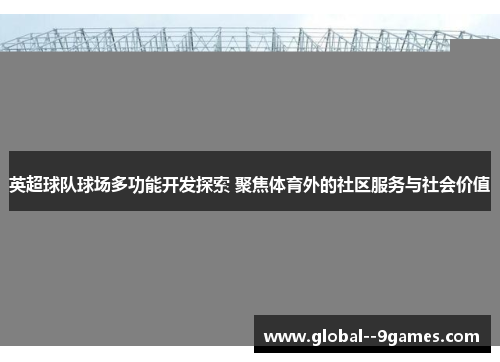 英超球队球场多功能开发探索 聚焦体育外的社区服务与社会价值