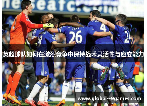 英超球队如何在激烈竞争中保持战术灵活性与应变能力
