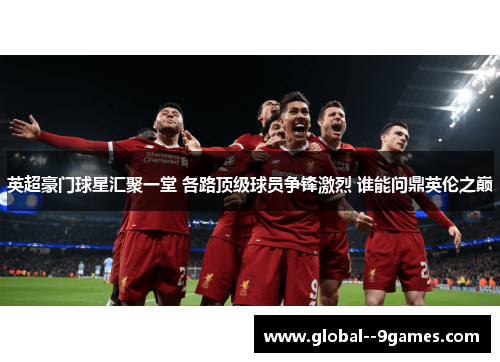 英超豪门球星汇聚一堂 各路顶级球员争锋激烈 谁能问鼎英伦之巅