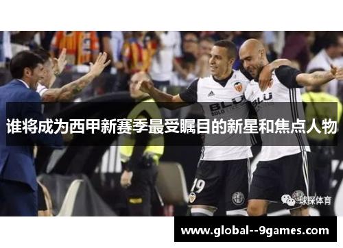 谁将成为西甲新赛季最受瞩目的新星和焦点人物