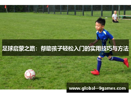 足球启蒙之路：帮助孩子轻松入门的实用技巧与方法