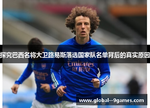 探究巴西名将大卫路易斯落选国家队名单背后的真实原因