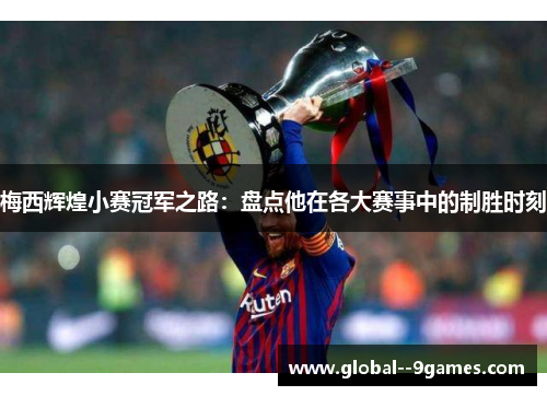 梅西辉煌小赛冠军之路：盘点他在各大赛事中的制胜时刻