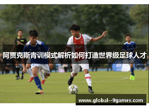 阿贾克斯青训模式解析如何打造世界级足球人才