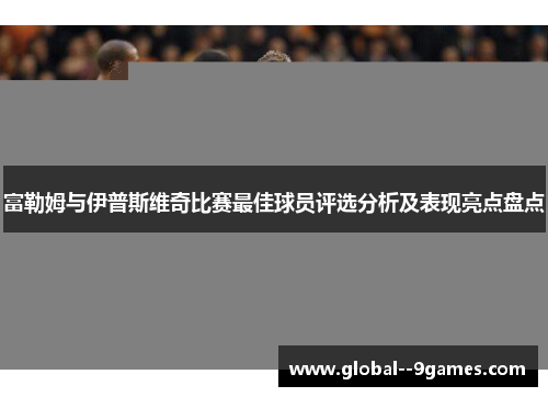 富勒姆与伊普斯维奇比赛最佳球员评选分析及表现亮点盘点