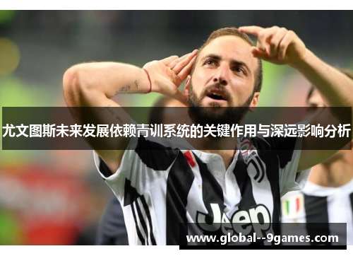 尤文图斯未来发展依赖青训系统的关键作用与深远影响分析 尤文图斯未来发展依赖青训系统的关键作用与深远影响分析