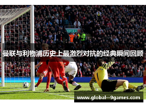 曼联与利物浦历史上最激烈对抗的经典瞬间回顾