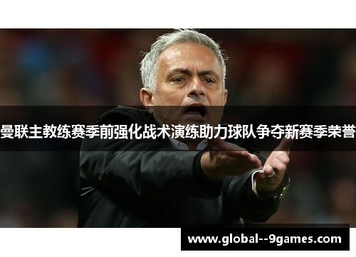 曼联主教练赛季前强化战术演练助力球队争夺新赛季荣誉