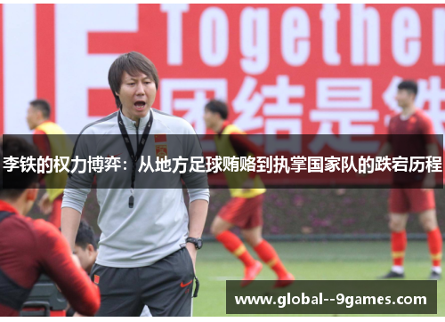 李铁的权力博弈：从地方足球贿赂到执掌国家队的跌宕历程