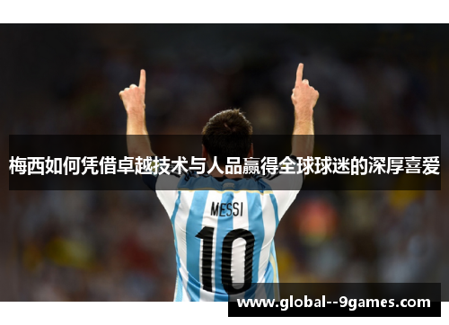 梅西如何凭借卓越技术与人品赢得全球球迷的深厚喜爱