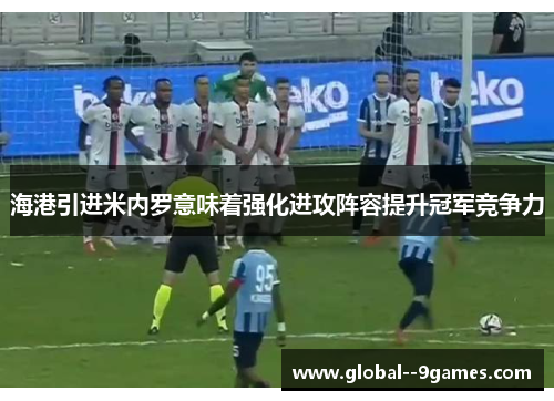 海港引进米内罗意味着强化进攻阵容提升冠军竞争力