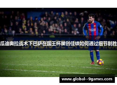 瓜迪奥拉战术下巴萨在国王杯屡创佳绩如何通过细节制胜