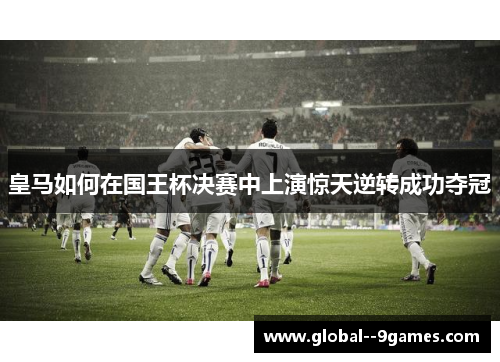 皇马如何在国王杯决赛中上演惊天逆转成功夺冠