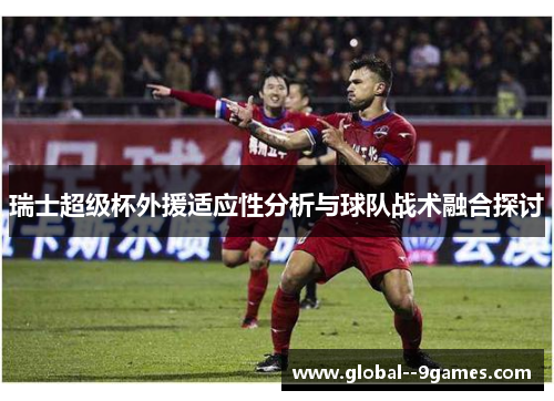 瑞士超级杯外援适应性分析与球队战术融合探讨