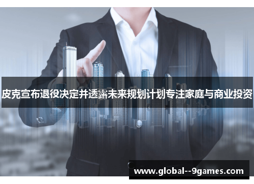 皮克宣布退役决定并透露未来规划计划专注家庭与商业投资