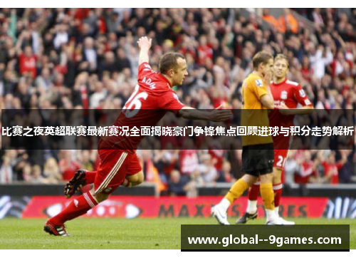 比赛之夜英超联赛最新赛况全面揭晓豪门争锋焦点回顾进球与积分走势解析