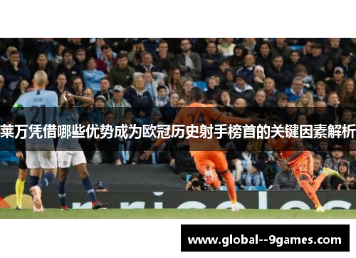 莱万凭借哪些优势成为欧冠历史射手榜首的关键因素解析