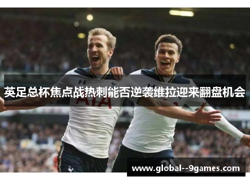 英足总杯焦点战热刺能否逆袭维拉迎来翻盘机会