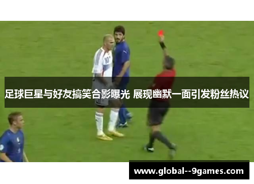 足球巨星与好友搞笑合影曝光 展现幽默一面引发粉丝热议