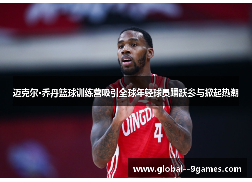 迈克尔·乔丹篮球训练营吸引全球年轻球员踊跃参与掀起热潮 迈克尔·乔丹篮球训练营吸引全球年轻球员踊跃参与掀起热潮