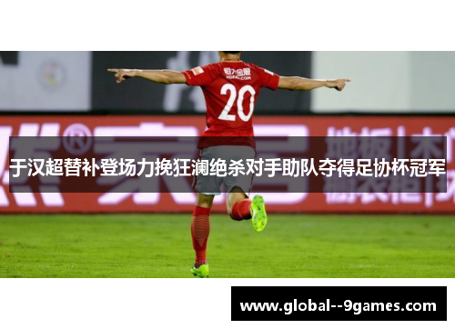 于汉超替补登场力挽狂澜绝杀对手助队夺得足协杯冠军
