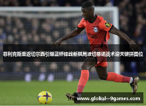 菲利克斯重返切尔西引爆蓝桥锋线新棋局波切蒂诺战术迎关键拼图位