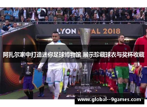 阿扎尔家中打造迷你足球博物馆 展示珍藏球衣与奖杯收藏