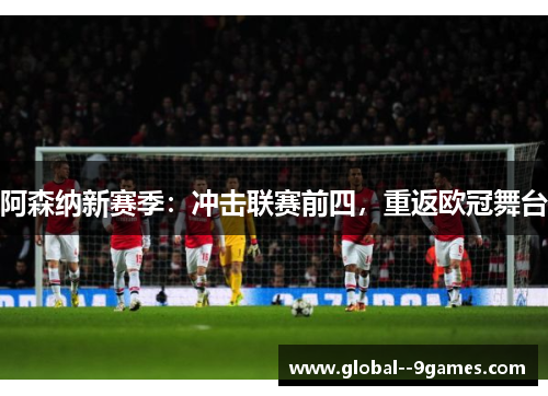 阿森纳新赛季：冲击联赛前四，重返欧冠舞台